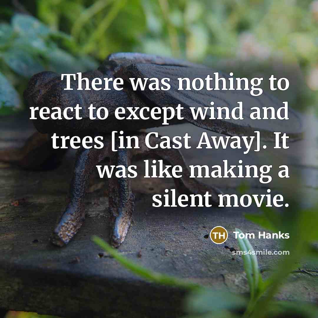 “There was nothing to react to except wind and trees [in Cast Away]. It was like making a silent movie.” quote by Tom Hanks