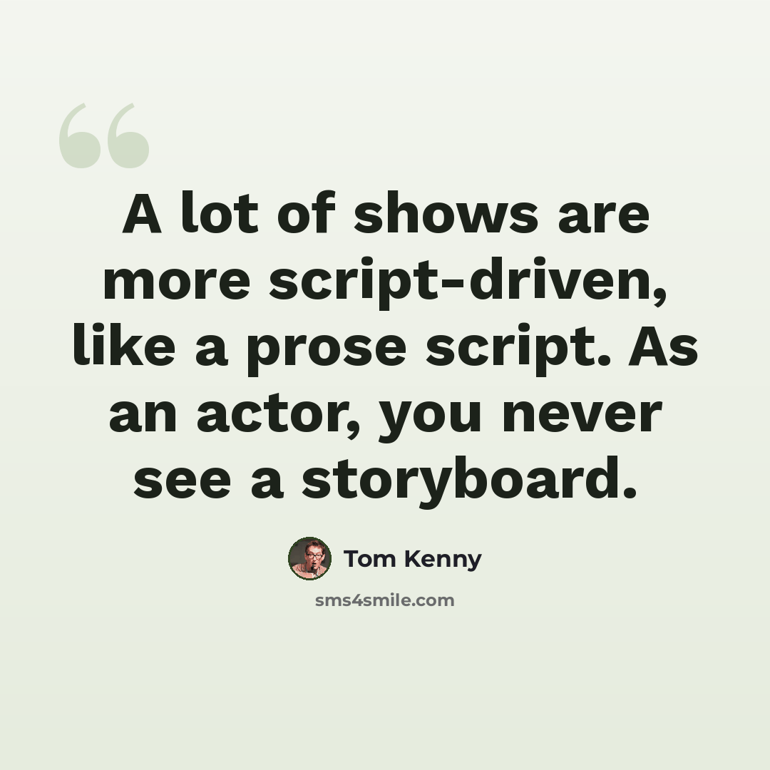 “A lot of shows are more script-driven, like a prose script. As an actor, you never see a storyboard.” quote by Tom Kenny