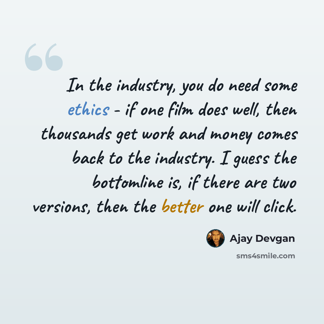 “In the industry, you do need some ethics - if one film does well, then thousands get work and money comes back to the industry. I guess the bottomline is, if there are two versions, then the better one will click.” quote by Ajay Devgan