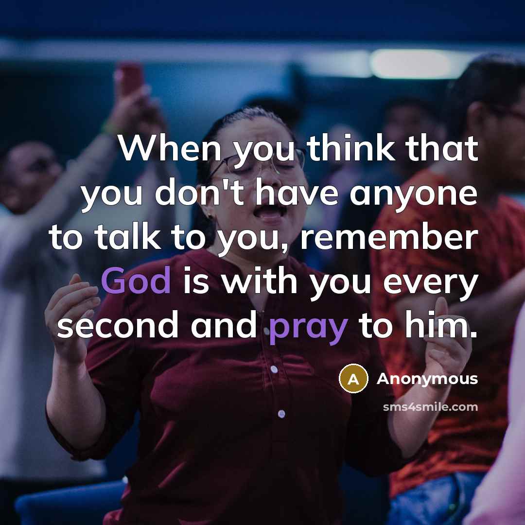 “When you think that you don't have anyone to talk to you, remember God is with you every second and pray to him.” quote by Anonymous