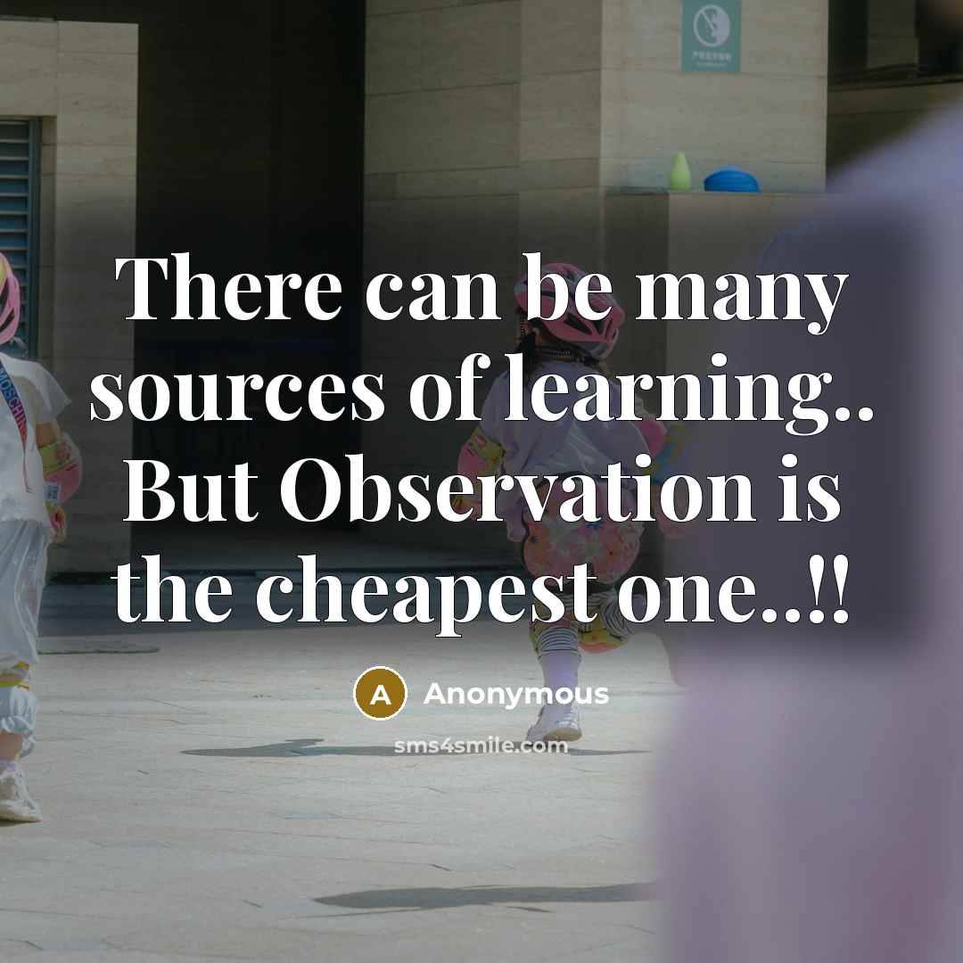 “There can be many sources of learning.. But Observation is the cheapest one..!!” quote by Anonymous