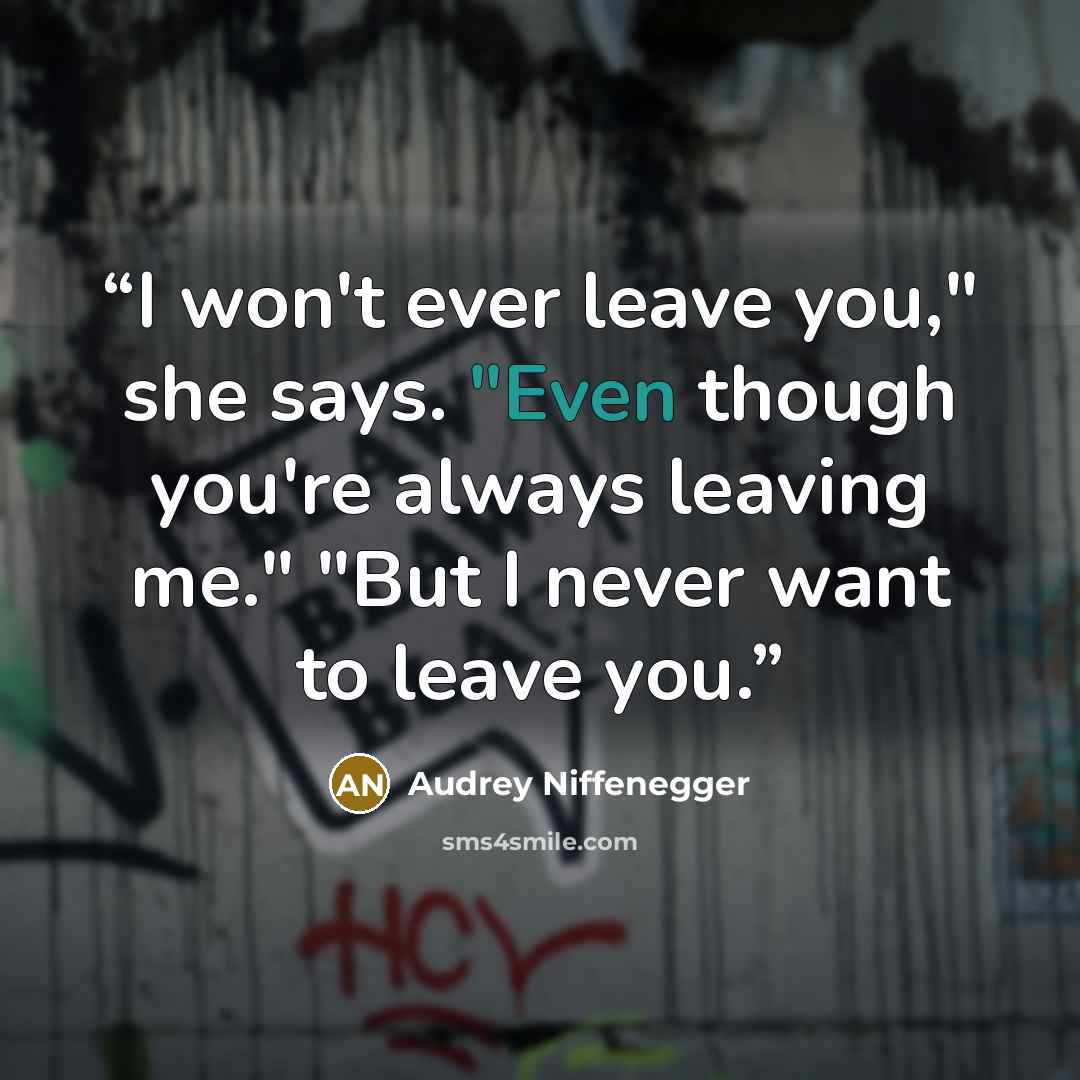 “I won't ever leave you," she says. "Even though you're always leaving me." "But I never want to leave you.” quote by Audrey Niffenegger
