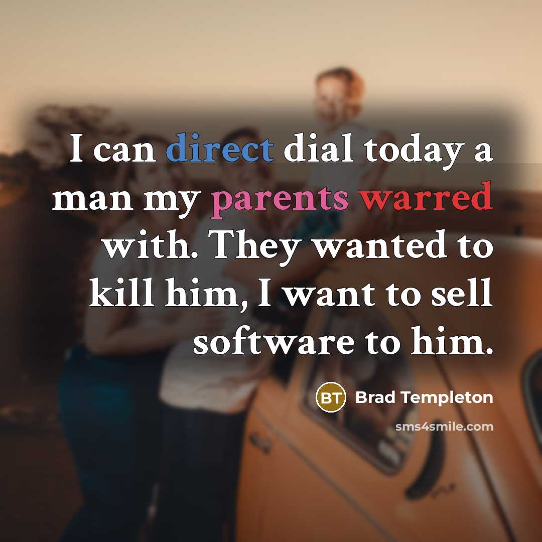 “I can direct dial today a man my parents warred with. They wanted to kill him, I want to sell software to him.” quote by Brad Templeton