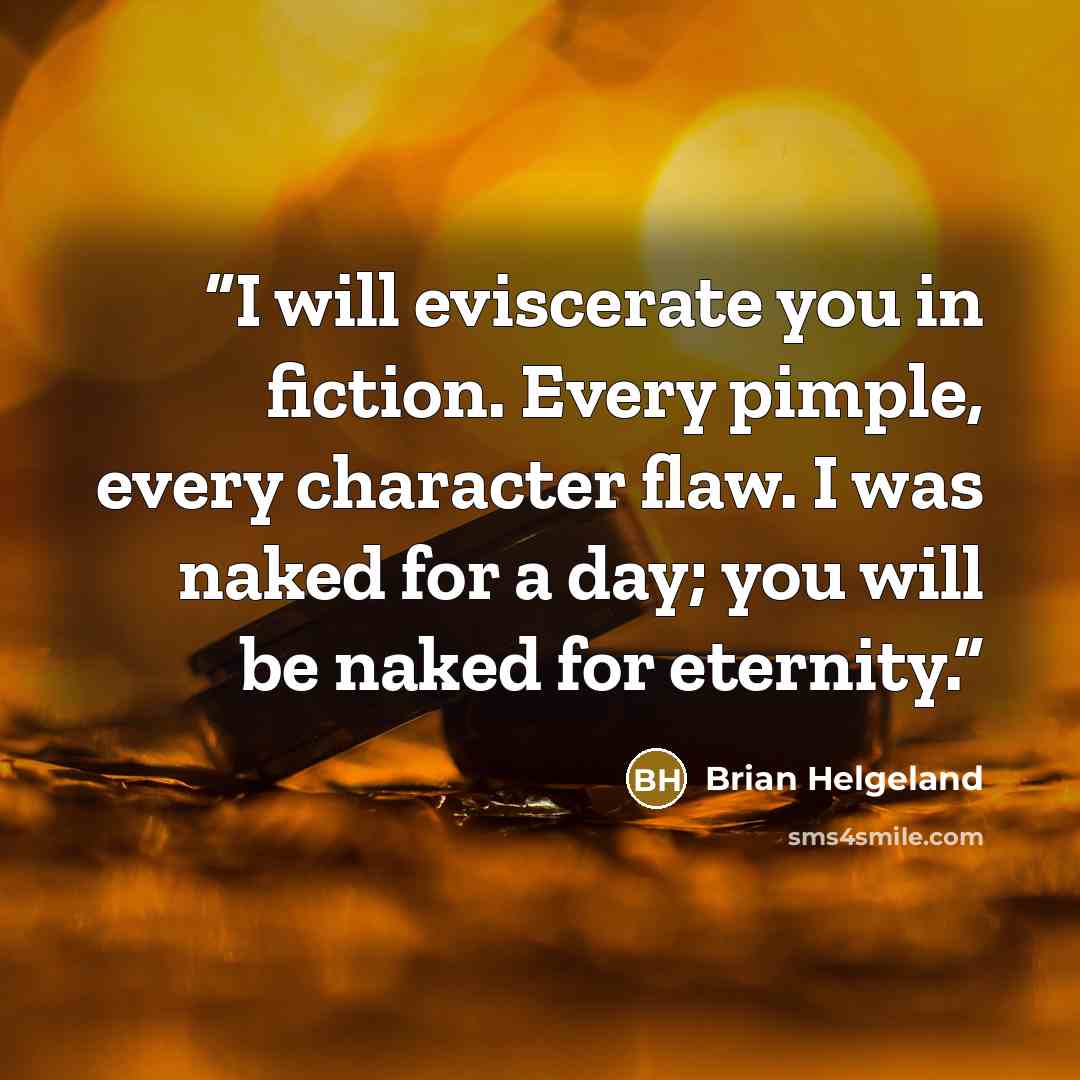“I will eviscerate you in fiction. Every pimple, every character flaw. I was naked for a day; you will be naked for eternity.” quote by Brian Helgeland