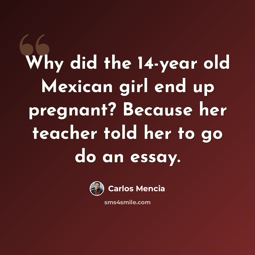 “Why did the 14-year old Mexican girl end up pregnant? Because her teacher told her to go do an essay.” quote by Carlos Mencia