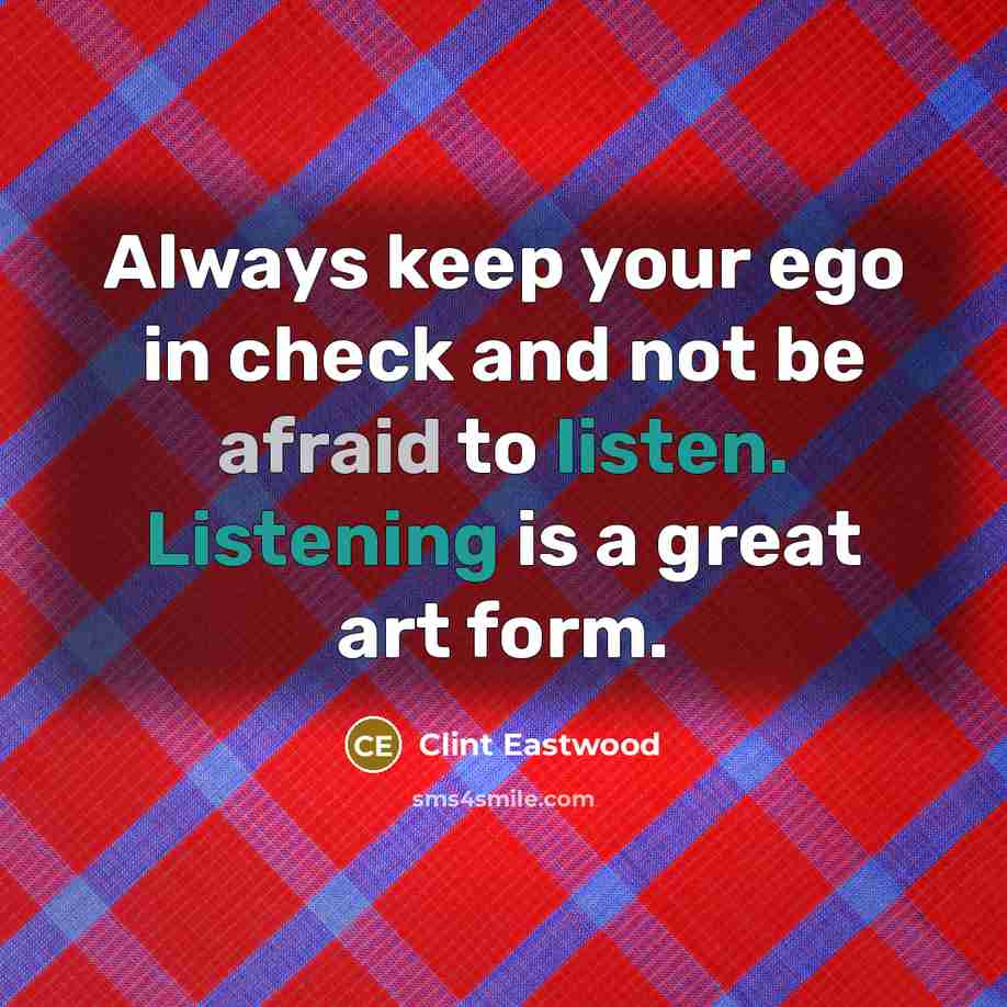 “Always keep your ego in check and not be afraid to listen. Listening is a great art form.” quote by Clint Eastwood