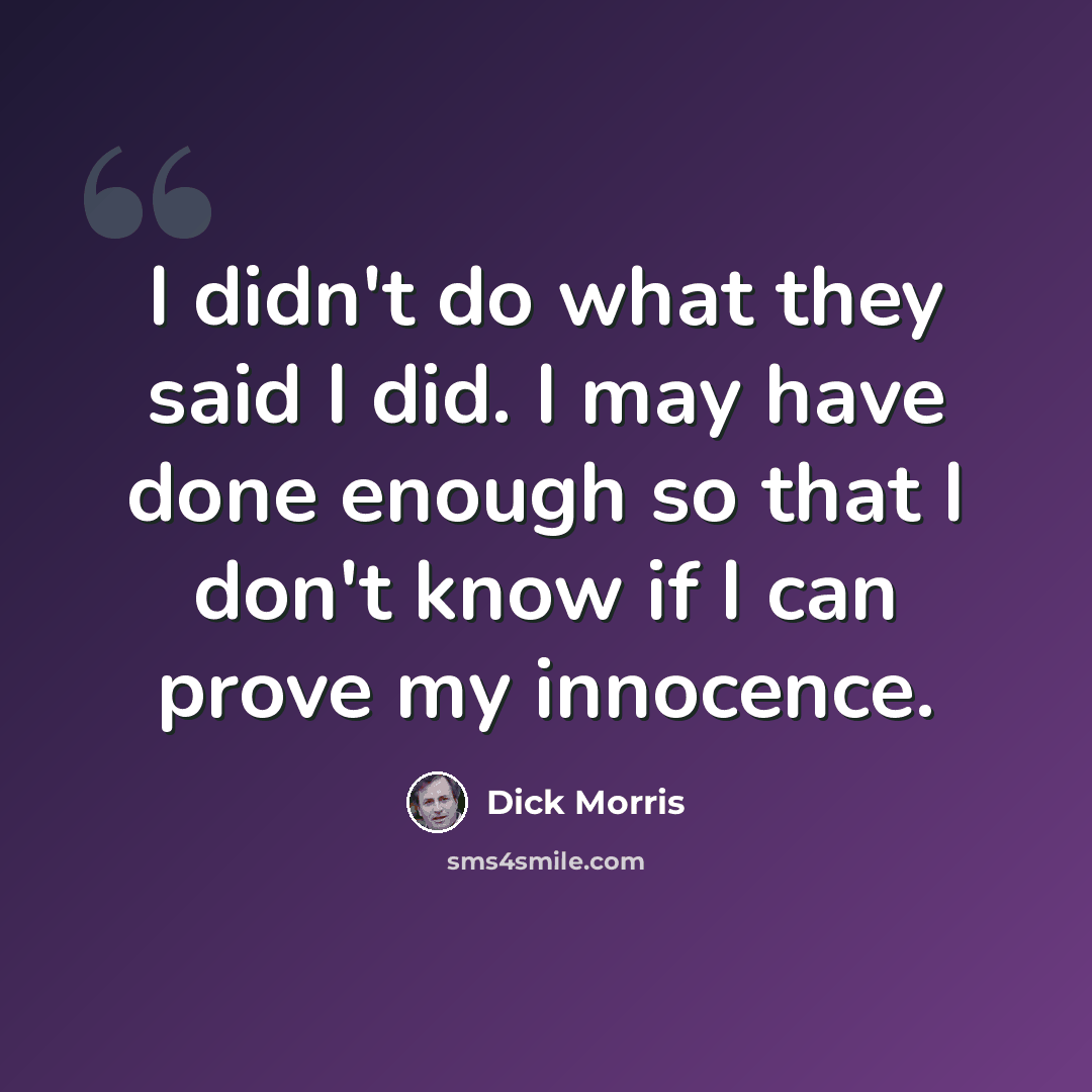“I didn't do what they said I did. I may have done enough so that I don't know if I can prove my innocence.” quote by Dick Morris