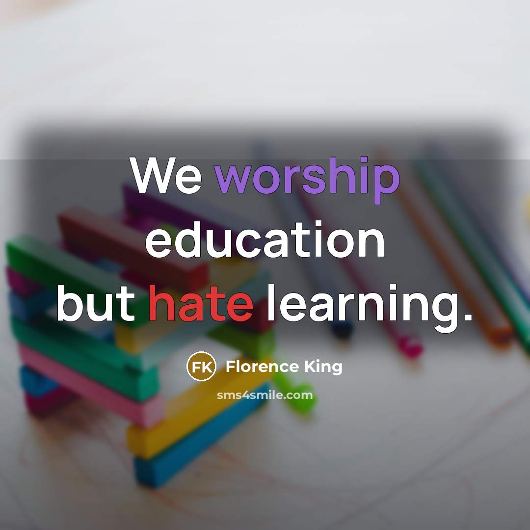 “We worship education but hate learning.” quote by Florence King