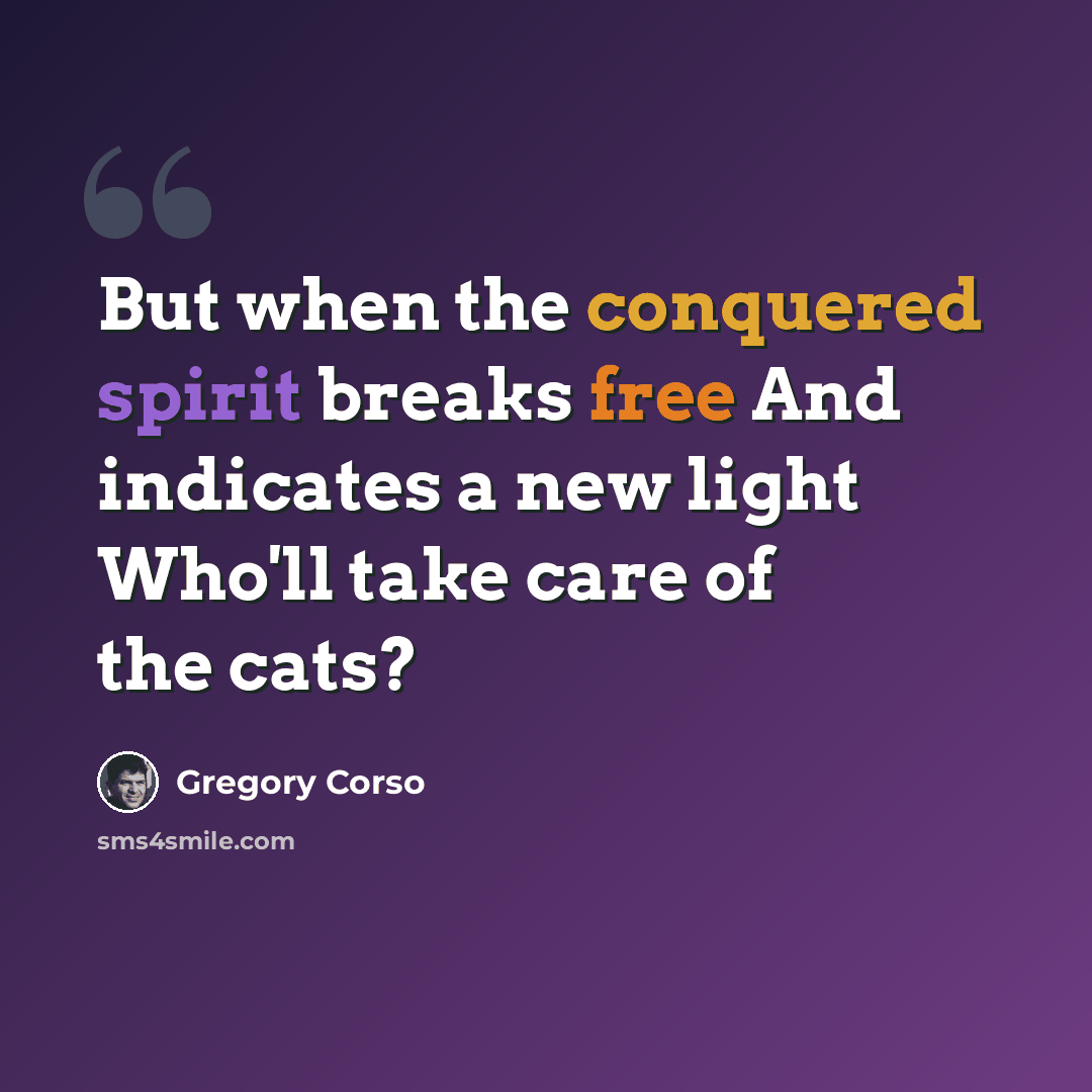 “But when the conquered spirit breaks free And indicates a new light Who'll take care of the cats?” quote by Gregory Corso