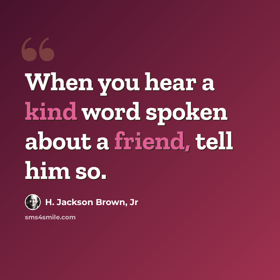 “When you hear a kind word spoken about a friend, tell him so.” quote by H. Jackson Brown, Jr