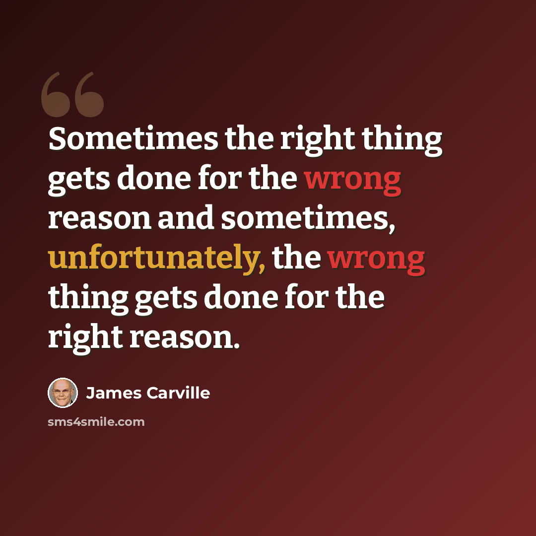 “Sometimes the right thing gets done for the wrong reason and sometimes, unfortunately, the wrong thing gets done for the right reason.” quote by James Carville