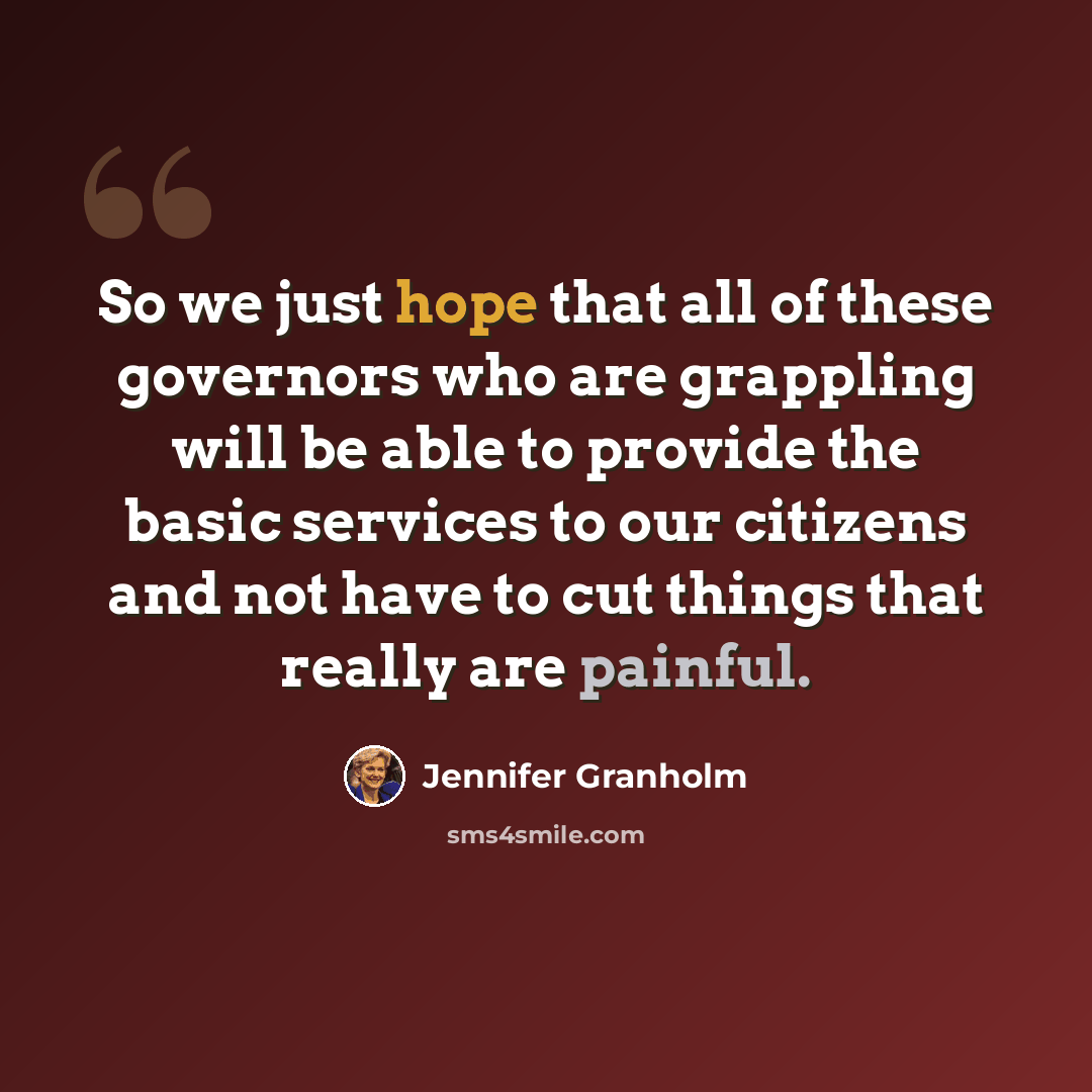 “So we just hope that all of these governors who are grappling will be able to provide the basic services to our citizens and not have to cut things that really are painful.” quote by Jennifer Granholm