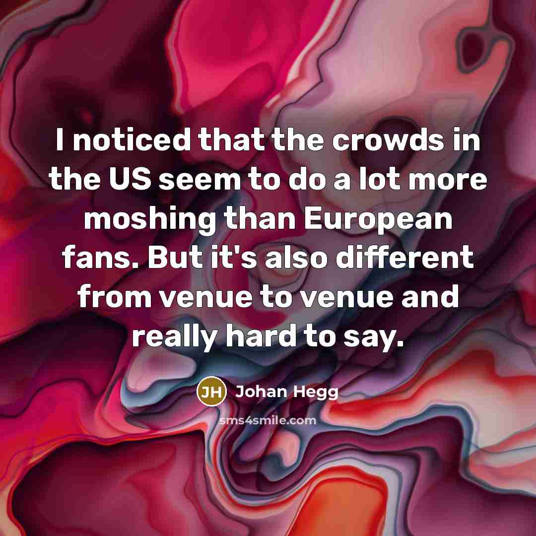 “I noticed that the crowds in the US seem to do a lot more moshing than European fans. But it's also different from venue to venue and really hard to say.” quote by Johan Hegg