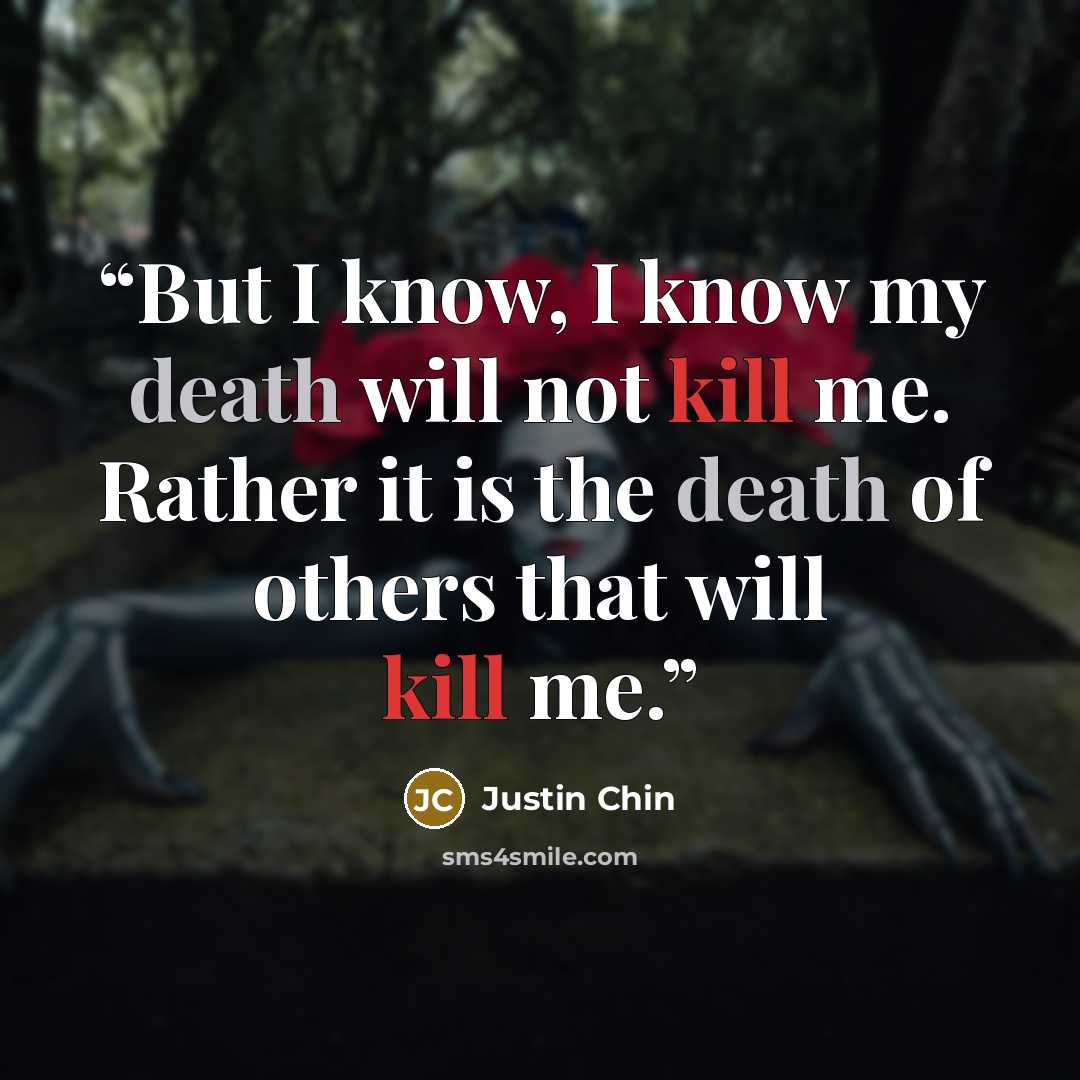“But I know, I know my death will not kill me. Rather it is the death of others that will kill me.” quote by Justin Chin