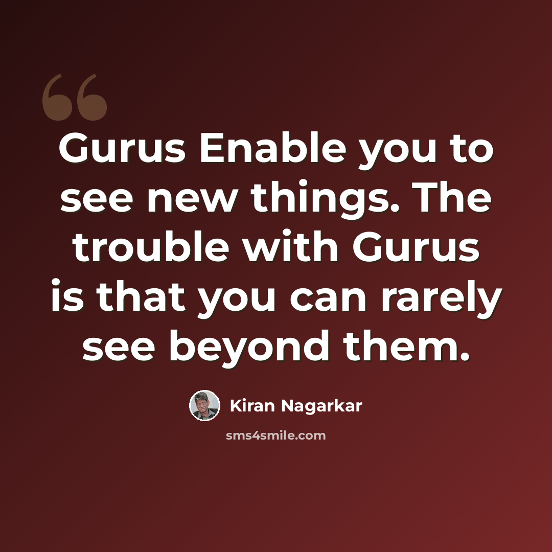“Gurus Enable you to see new things. The trouble with Gurus is that you can rarely see beyond them.” quote by Kiran Nagarkar