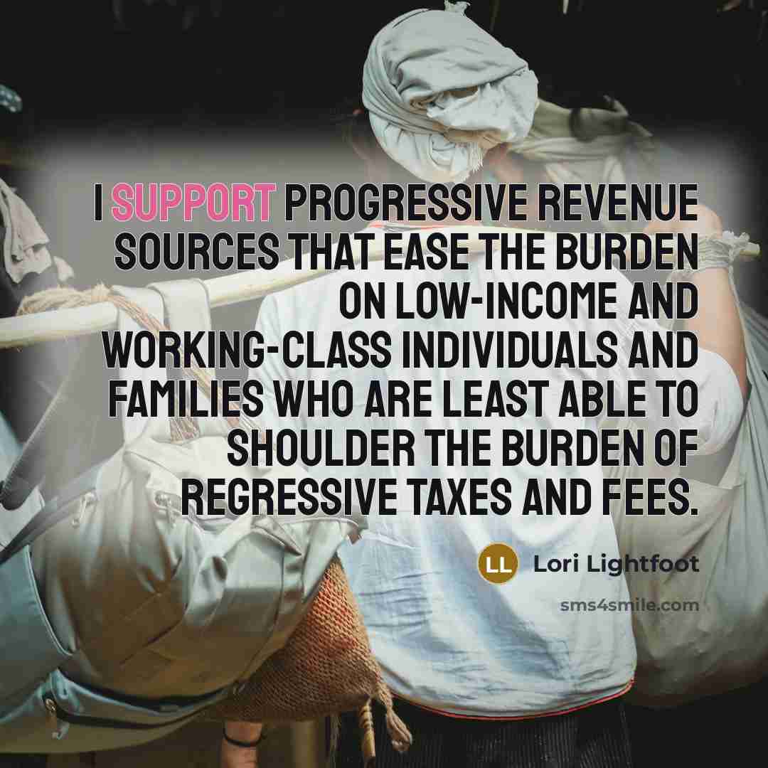 “I support progressive revenue sources that ease the burden on low-income and working-class individuals and families who are least able to shoulder the burden of regressive taxes and fees.” quote by Lori Lightfoot