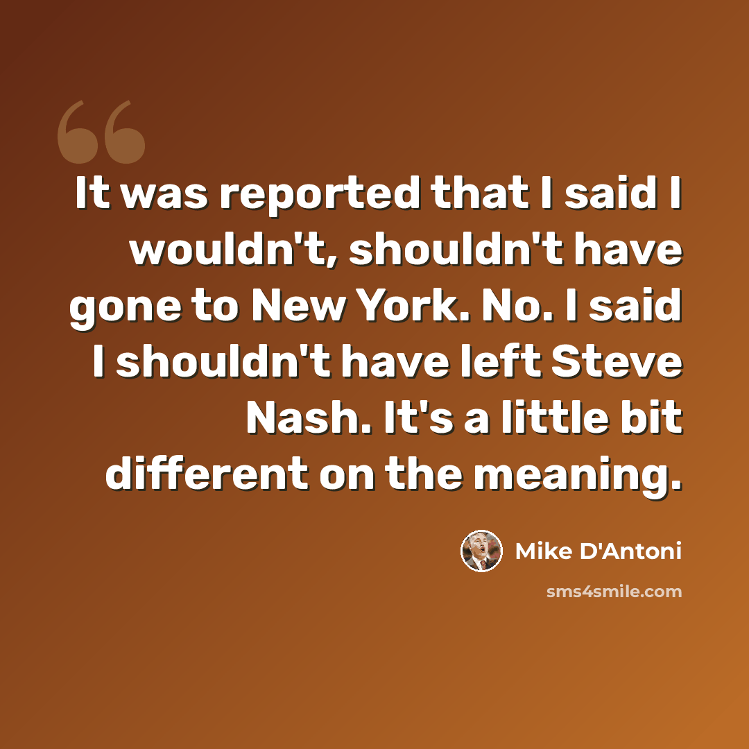 “It was reported that I said I wouldn't, shouldn't have gone to New York. No. I said I shouldn't have left Steve Nash. It's a little bit different on the meaning.” quote by Mike D'Antoni