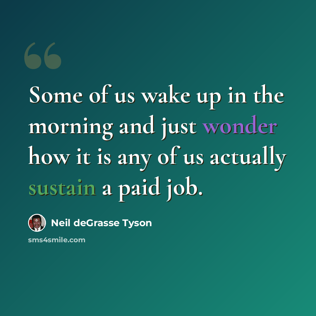 “Some of us wake up in the morning and just wonder how it is any of us actually sustain a paid job.” quote by Neil deGrasse Tyson