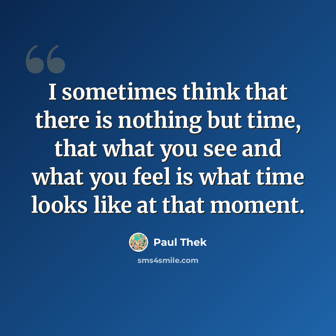 “I sometimes think that there is nothing but time, that what you see and what you feel is what time looks like at that moment.” quote by Paul Thek