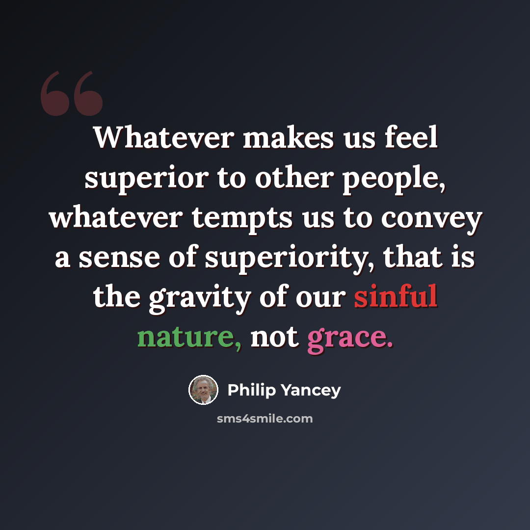 “Whatever makes us feel superior to other people, whatever tempts us to convey a sense of superiority, that is the gravity of our sinful nature, not grace.” quote by Philip Yancey