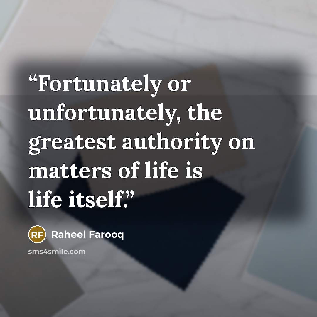 “Fortunately or unfortunately, the greatest authority on matters of life is life itself.” quote by Raheel Farooq