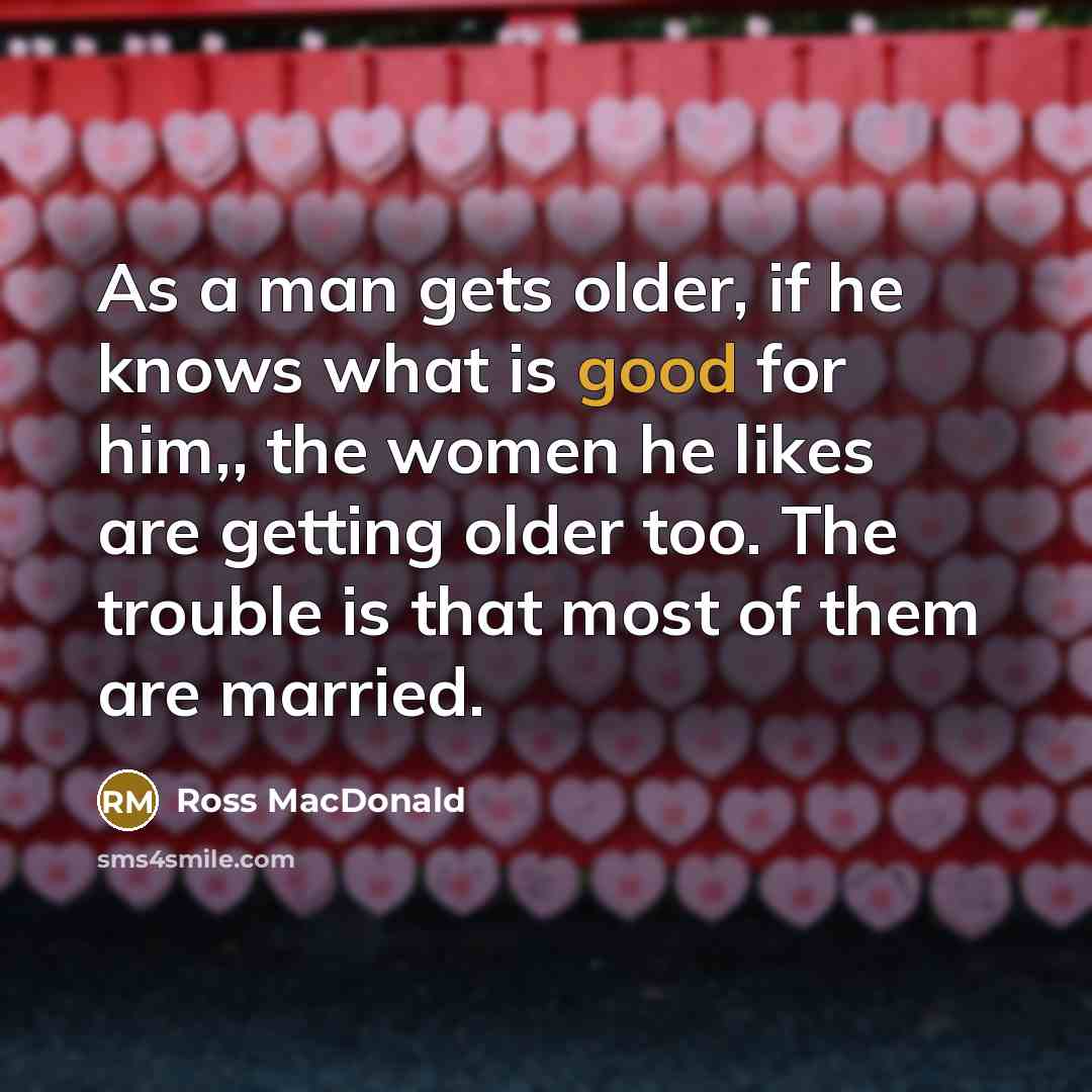 “As a man gets older, if he knows what is good for him,, the women he likes are getting older too. The trouble is that most of them are married.” quote by Ross Macdonald