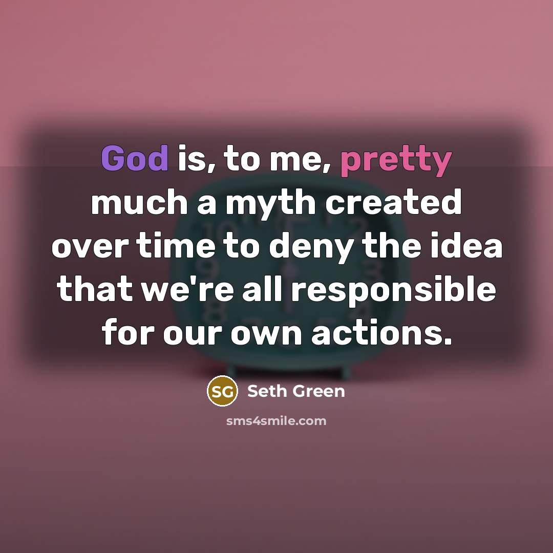 “God is, to me, pretty much a myth created over time to deny the idea that we're all responsible for our own actions.” quote by Seth Green