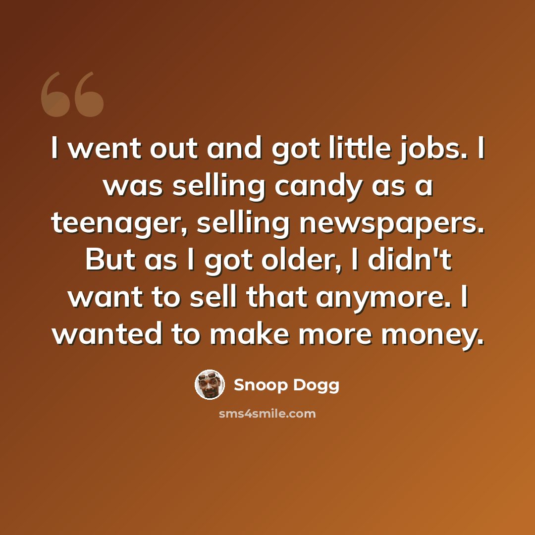 “I went out and got little jobs. I was selling candy as a teenager, selling newspapers. But as I got older, I didn't want to sell that anymore. I wanted to make more money.” quote by Snoop Dogg