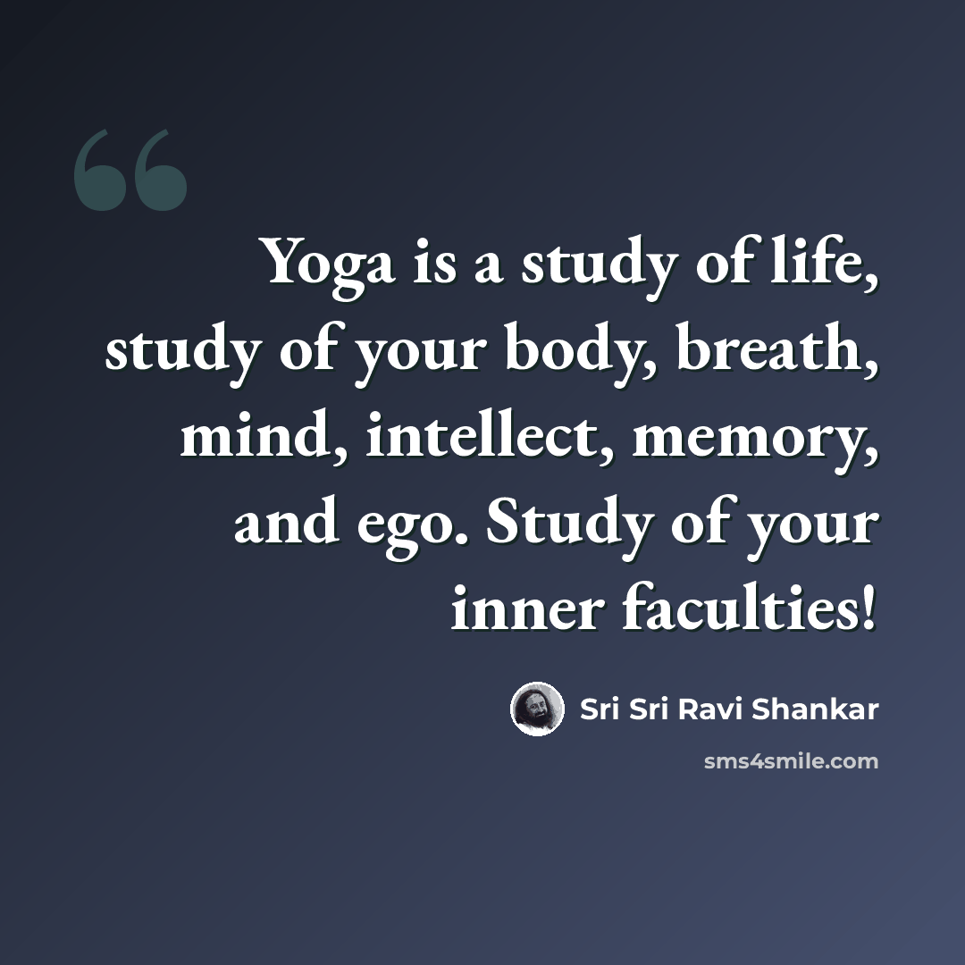 “Yoga is a study of life, study of your body, breath, mind, intellect, memory, and ego. Study of your inner faculties!” quote by Sri Sri Ravi Shankar