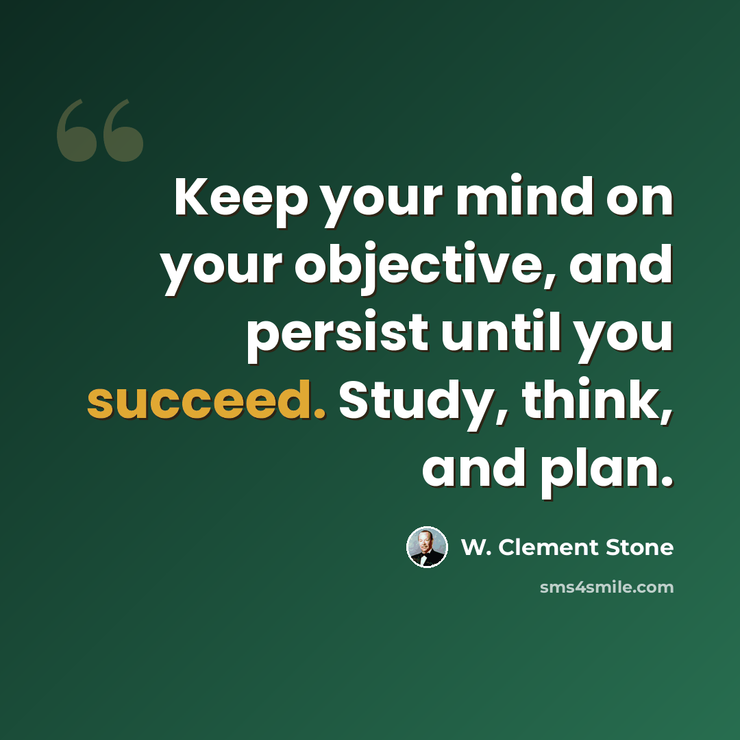 “Keep your mind on your objective, and persist until you succeed. Study, think, and plan.” quote by W. Clement Stone