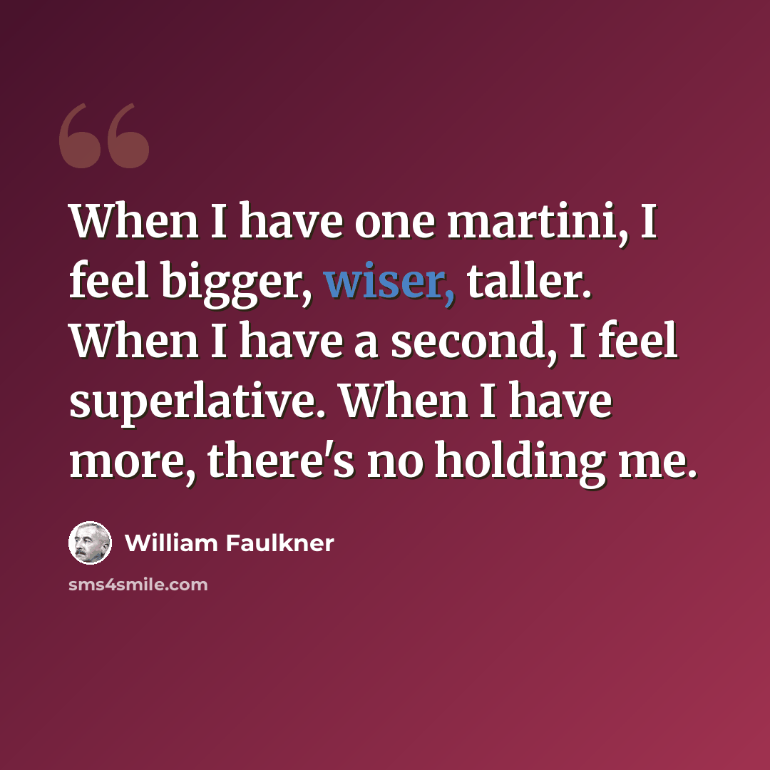 “When I have one martini, I feel bigger, wiser, taller. When I have a second, I feel superlative. When I have more, there's no holding me.” quote by William Faulkner