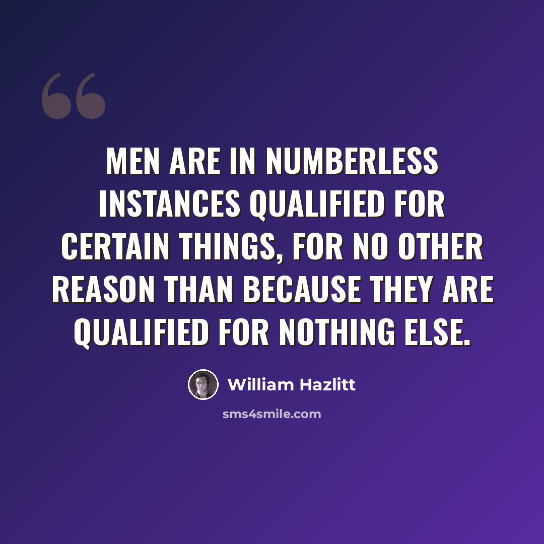 “Men are in numberless instances qualified for certain things, for no other reason than because they are qualified for nothing else.” quote by William Hazlitt