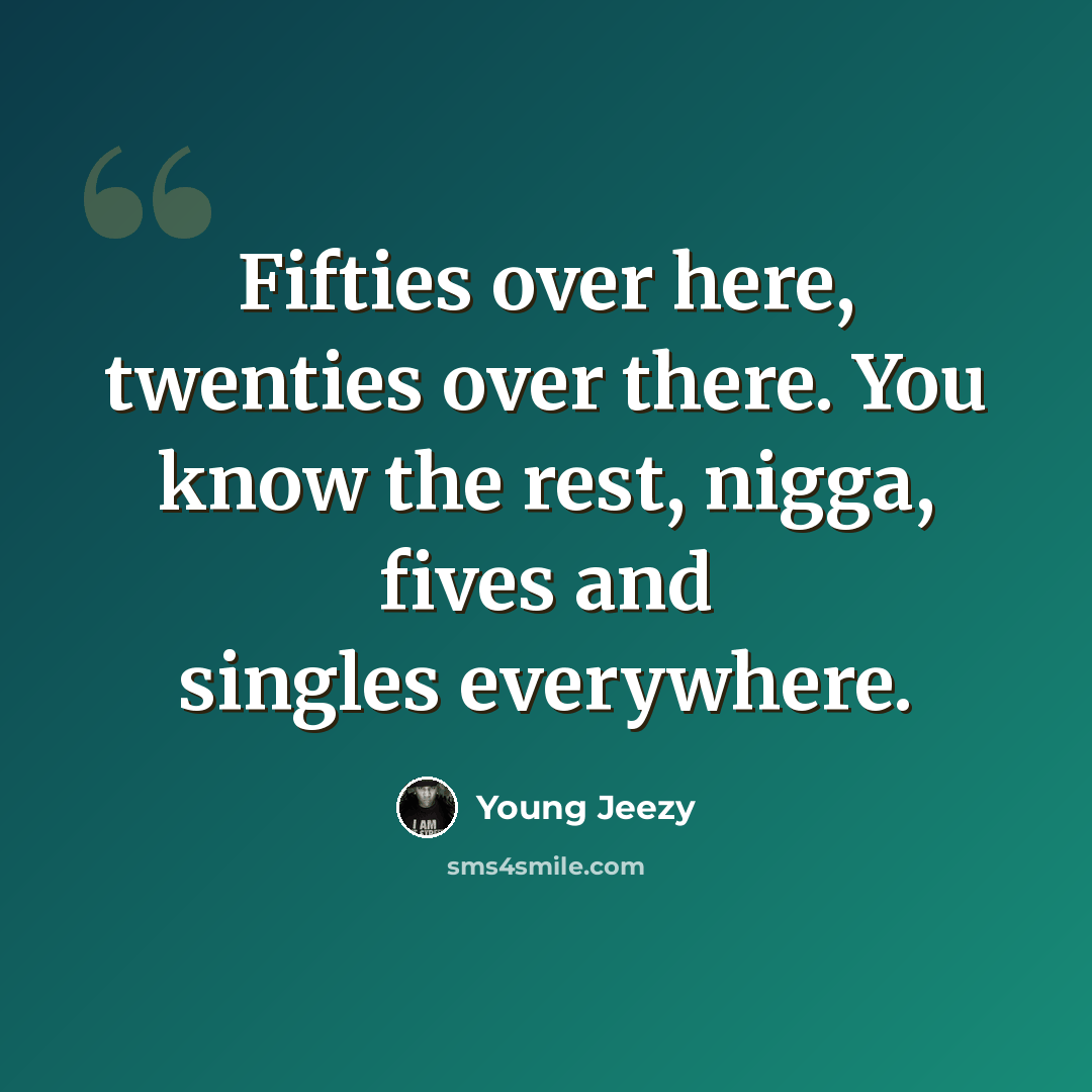 “Fifties over here, twenties over there. You know the rest, nigga, fives and singles everywhere.” quote by Young Jeezy
