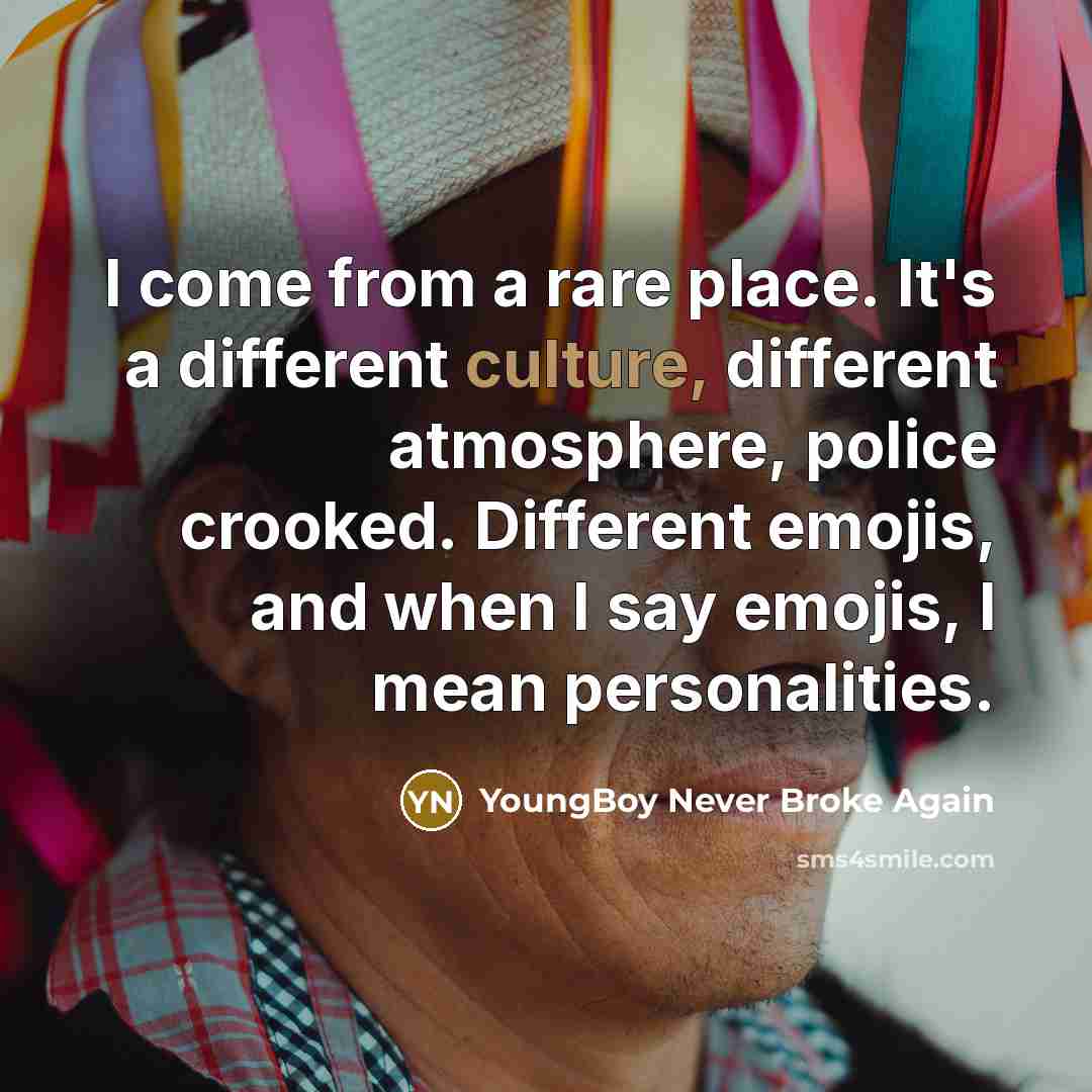“I come from a rare place. It's a different culture, different atmosphere, police crooked. Different emojis, and when I say emojis, I mean personalities.” quote by YoungBoy Never Broke Again