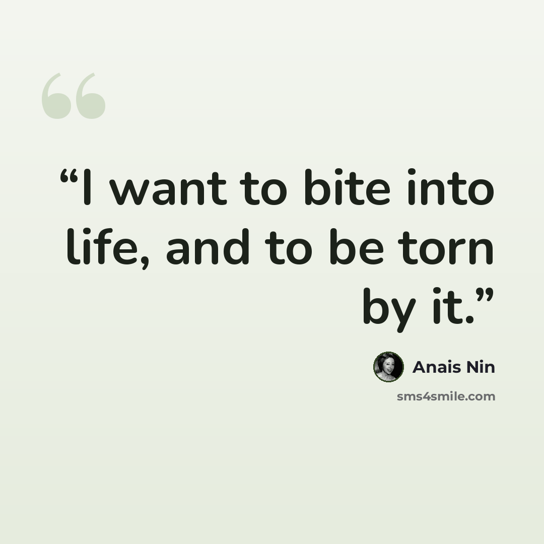 “I want to bite into life, and to be torn by it.” quote by Anais Nin
