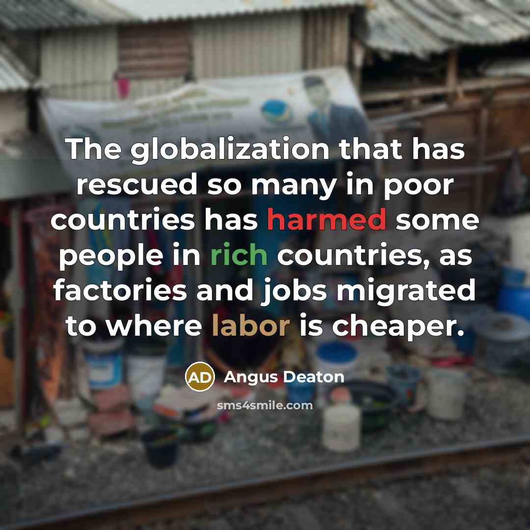 “The globalization that has rescued so many in poor countries has harmed some people in rich countries, as factories and jobs migrated to where labor is cheaper.” quote by Angus Deaton