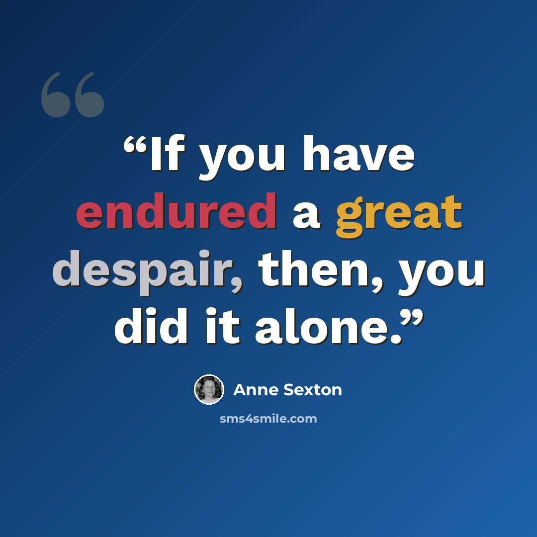 “If you have endured a great despair, then, you did it alone.” quote by Anne Sexton