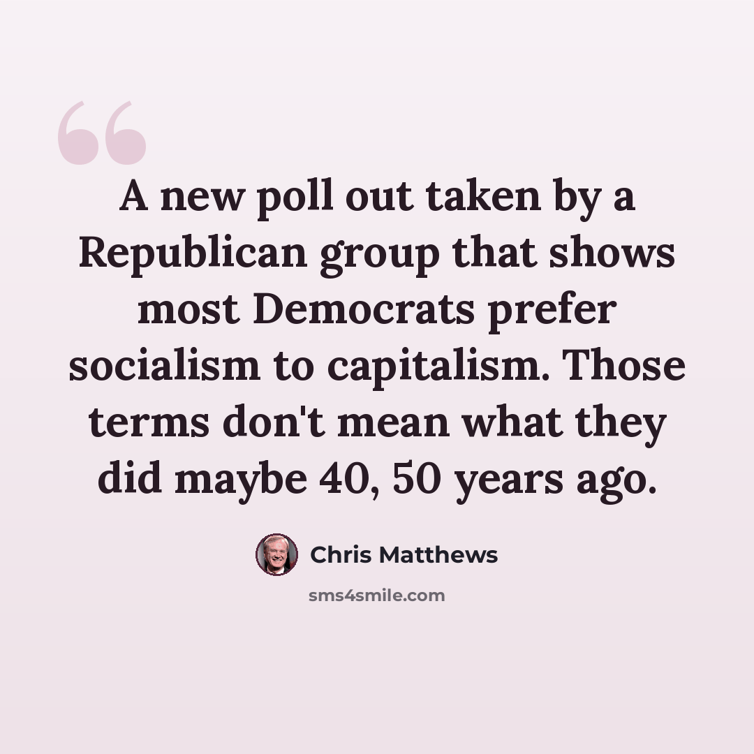 “A new poll out taken by a Republican group that shows most Democrats prefer socialism to capitalism. Those terms don't mean what they did maybe 40, 50 years ago.” quote by Chris Matthews