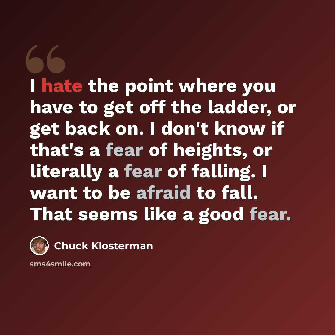 “I hate the point where you have to get off the ladder, or get back on. I don't know if that's a fear of heights, or literally a fear of falling. I want to be afraid to fall. That seems like a good fear.” quote by Chuck Klosterman