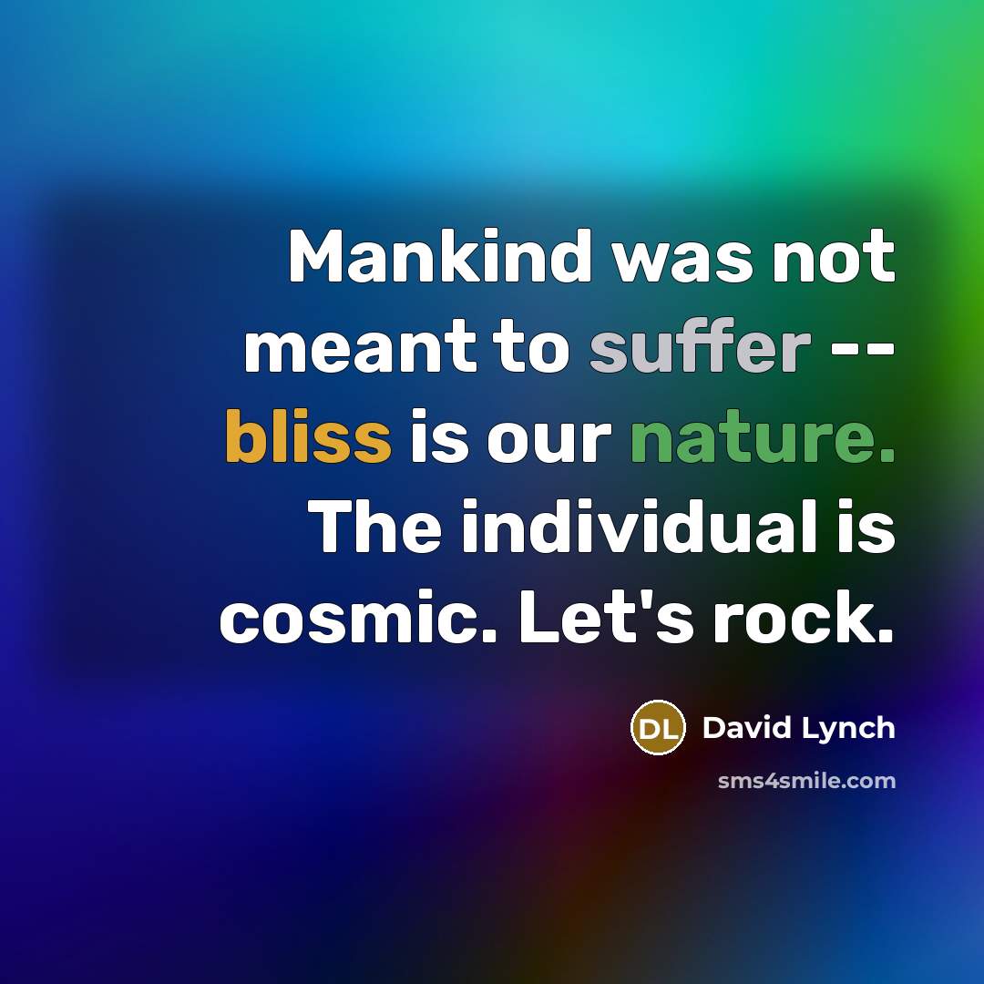 “Mankind was not meant to suffer -- bliss is our nature. The individual is cosmic. Let's rock.” quote by David Lynch
