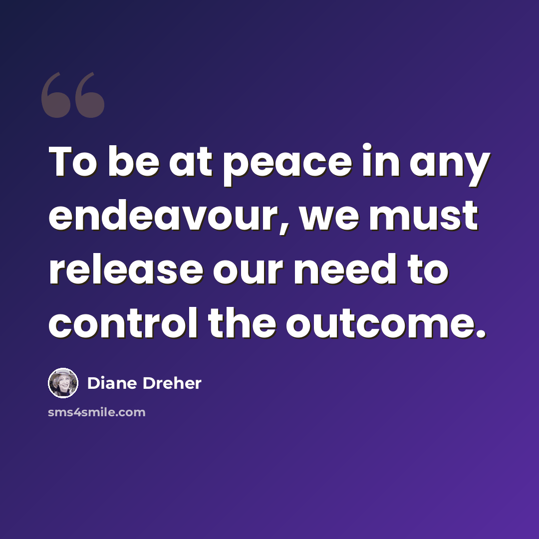 “To be at peace in any endeavour, we must release our need to control the outcome.” quote by Diane Dreher