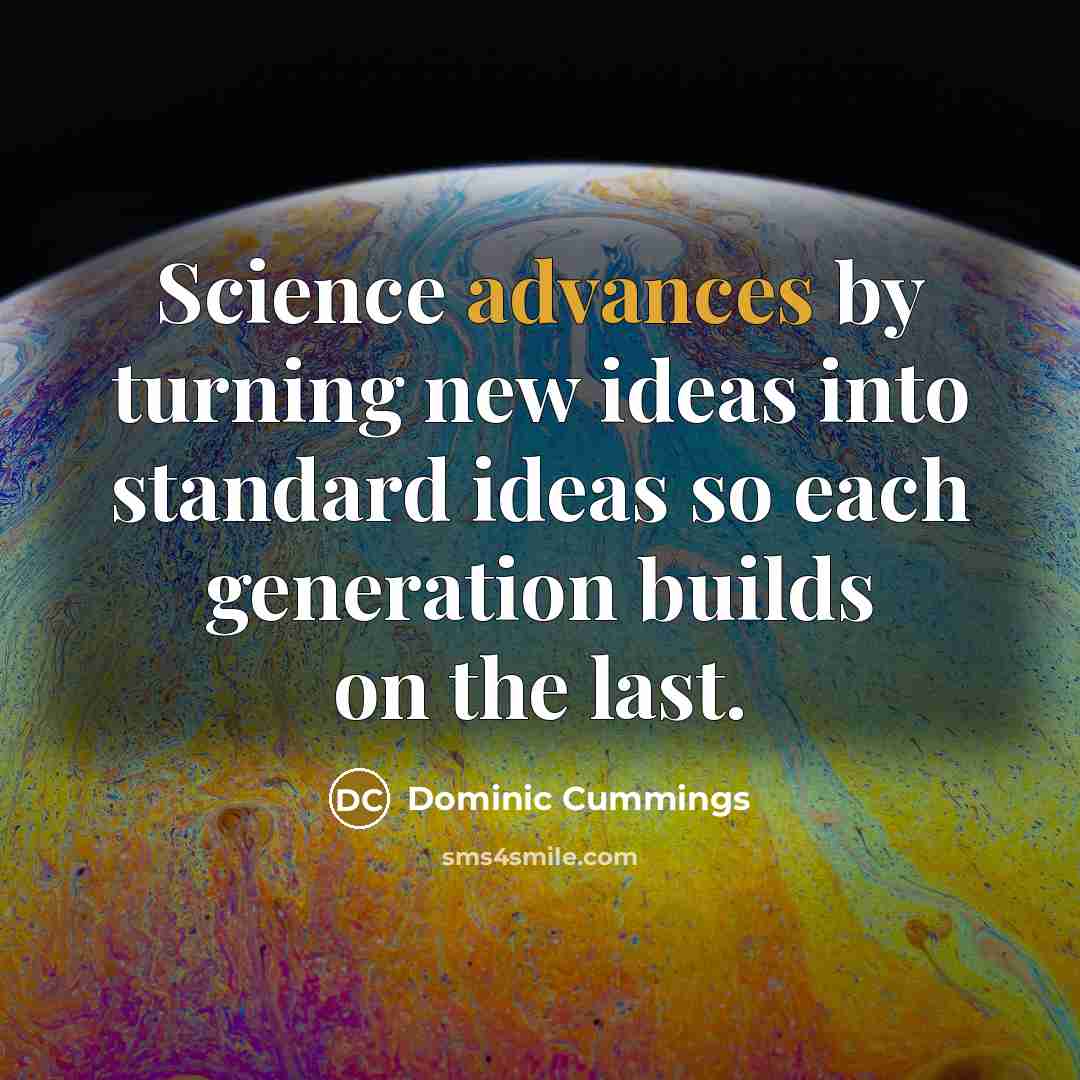 “Science advances by turning new ideas into standard ideas so each generation builds on the last.” quote by Dominic Cummings