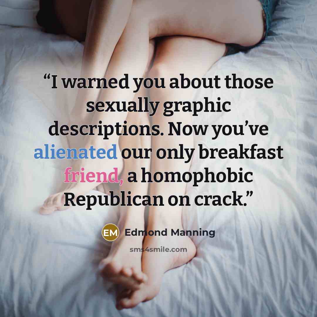 “I warned you about those sexually graphic descriptions. Now you’ve alienated our only breakfast friend, a homophobic Republican on crack.” quote by Edmond Manning