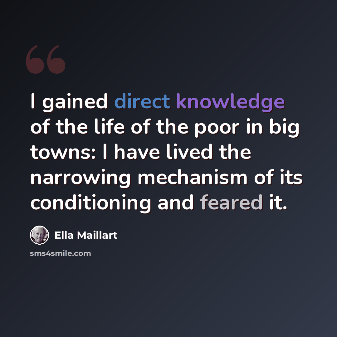 “I gained direct knowledge of the life of the poor in big towns: I have lived the narrowing mechanism of its conditioning and feared it.” quote by Ella Maillart