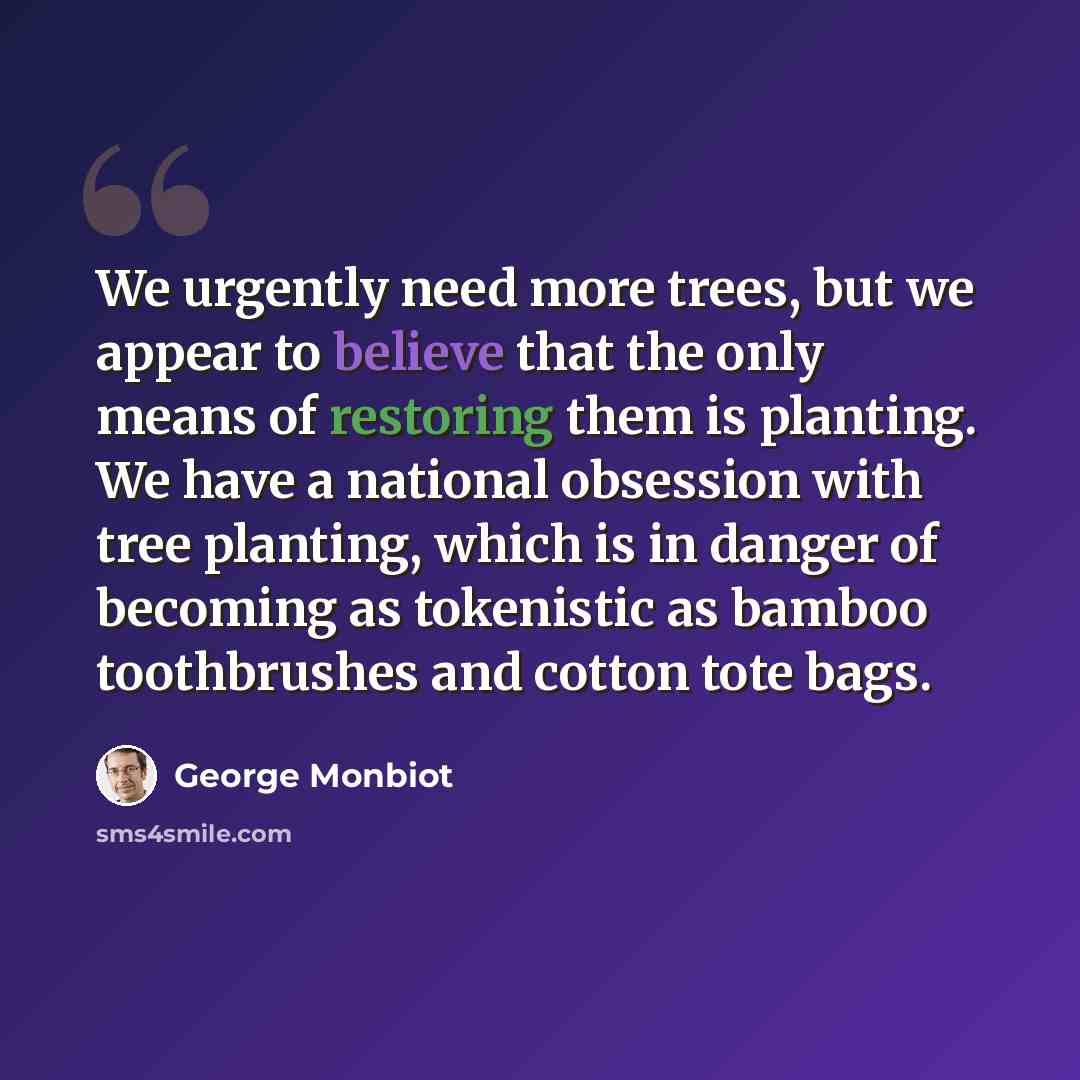 “We urgently need more trees, but we appear to believe that the only means of restoring them is planting. We have a national obsession with tree planting, which is in danger of becoming as tokenistic as bamboo toothbrushes and cotton tote bags.” quote by George Monbiot