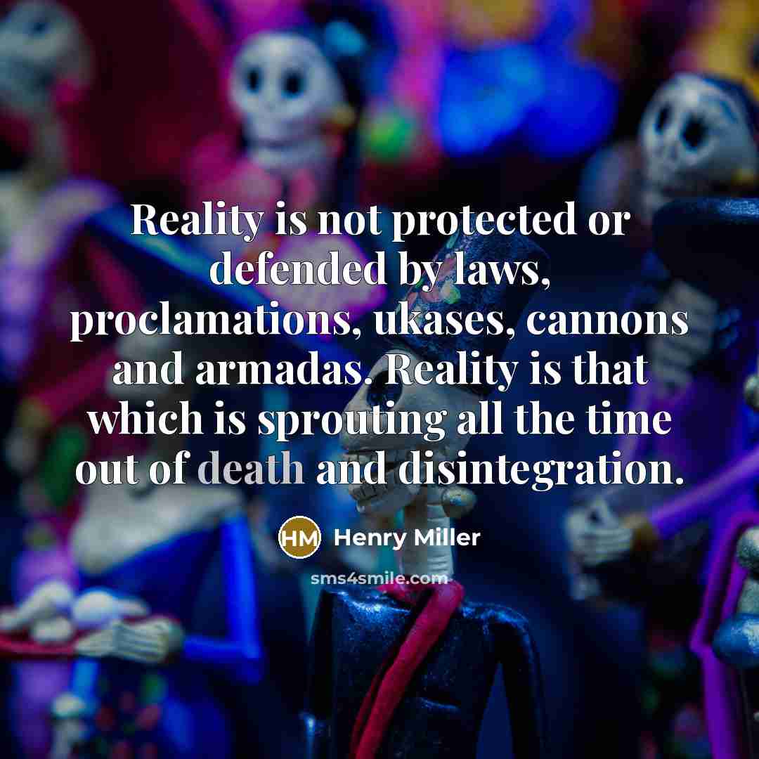 “Reality is not protected or defended by laws, proclamations, ukases, cannons and armadas. Reality is that which is sprouting all the time out of death and disintegration.” quote by Henry Miller