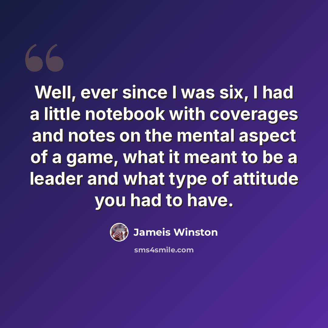 “Well, ever since I was six, I had a little notebook with coverages and notes on the mental aspect of a game, what it meant to be a leader and what type of attitude you had to have.” quote by Jameis Winston