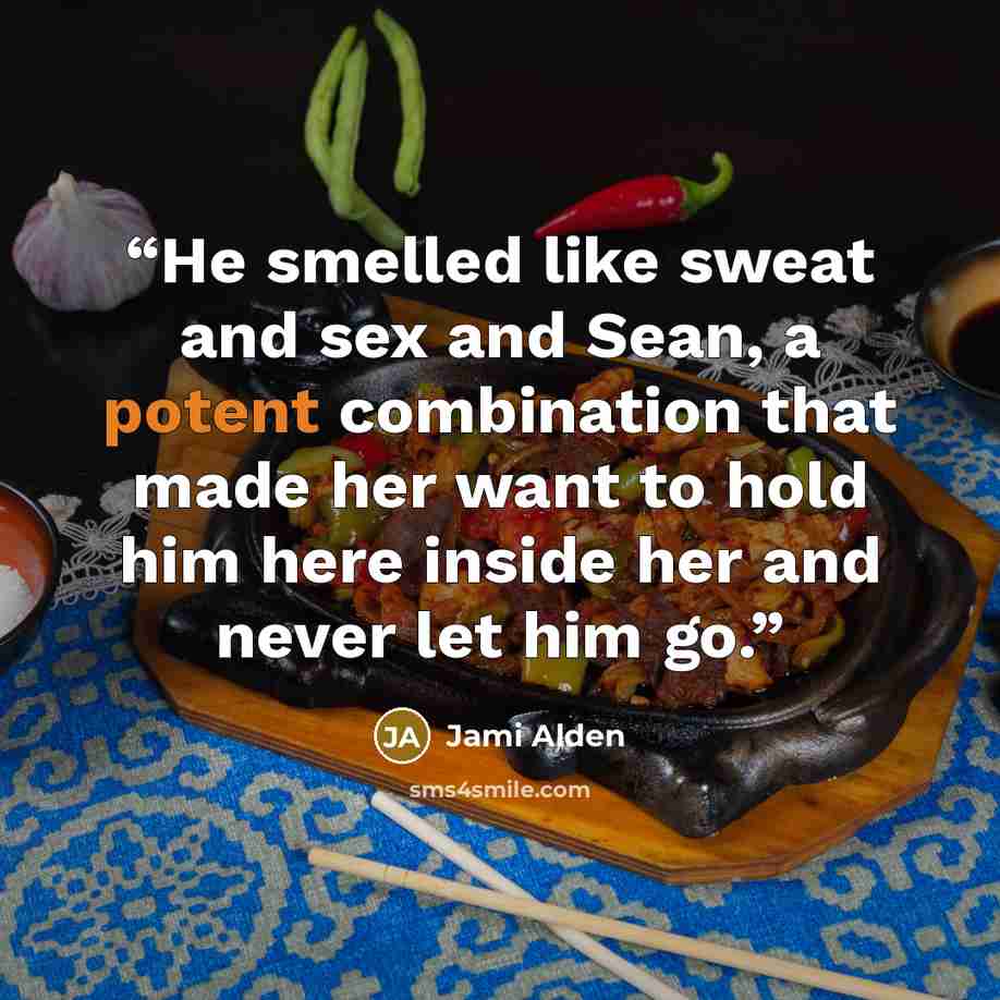 “He smelled like sweat and sex and Sean, a potent combination that made her want to hold him here inside her and never let him go.” quote by Jami Alden
