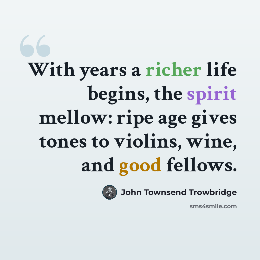 “With years a richer life begins, the spirit mellow: ripe age gives tones to violins, wine, and good fellows.” quote by John Townsend Trowbridge