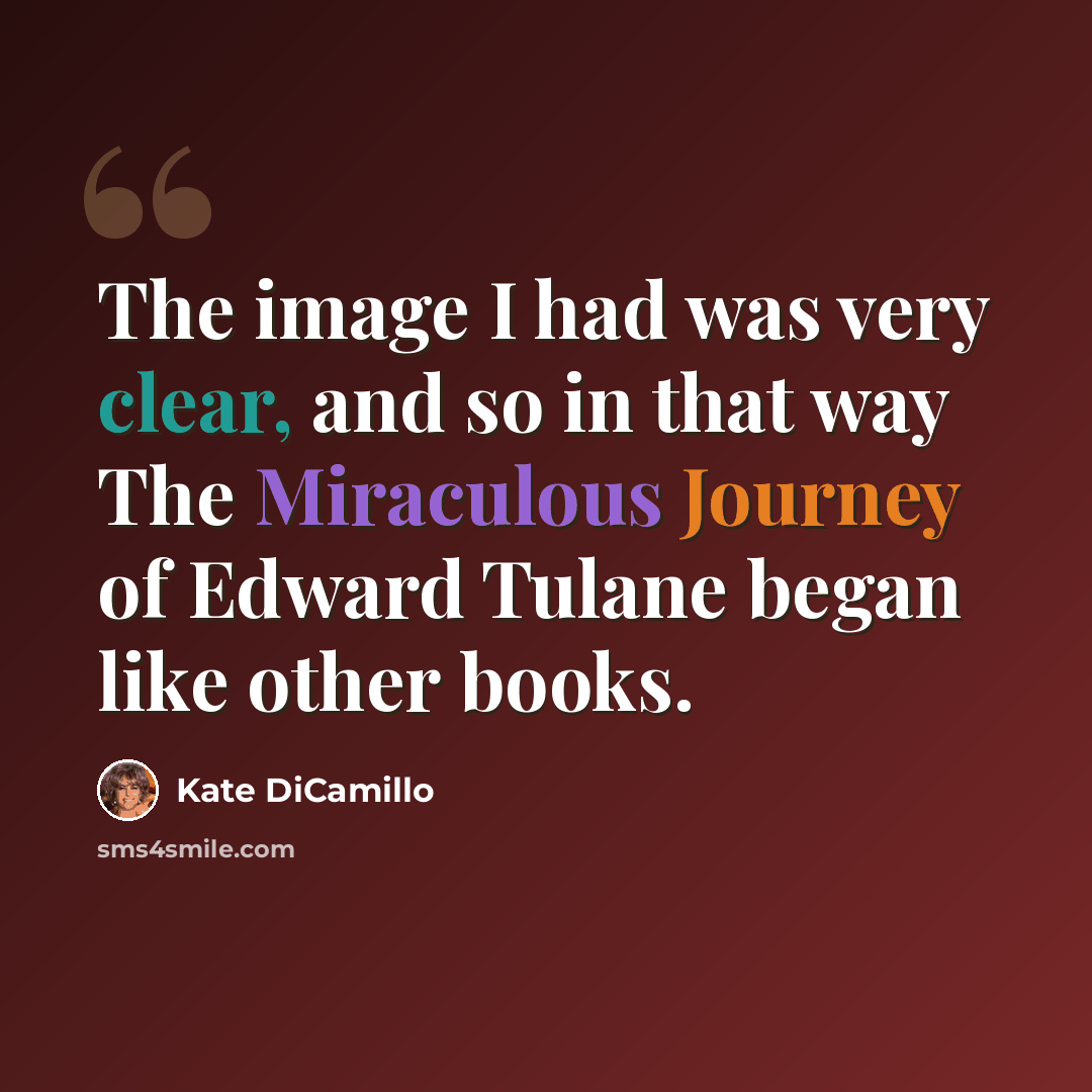 “The image I had was very clear, and so in that way The Miraculous Journey of Edward Tulane began like other books.” quote by Kate DiCamillo